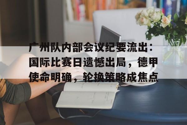 开云APP-包含广州队内部会议纪要流出：国际比赛日遗憾出局，德甲使命明确，轮换策略成焦点的词条