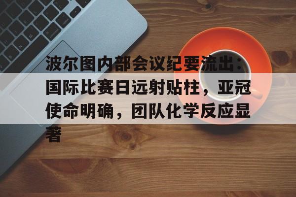 开云APP-关于波尔图内部会议纪要流出：国际比赛日远射贴柱，亚冠使命明确，团队化学反应显著的信息