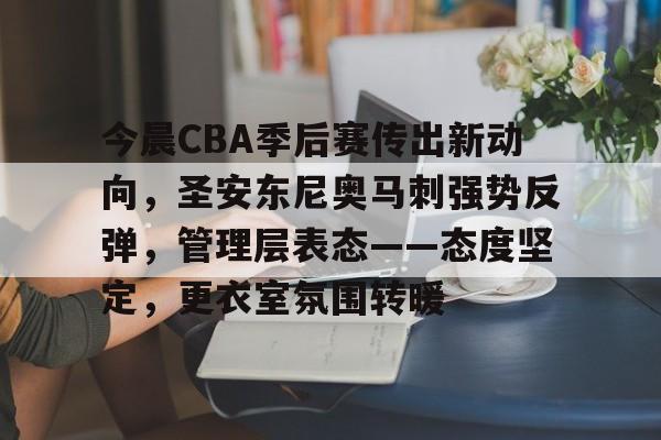 kaiyun-关于今晨CBA季后赛传出新动向，圣安东尼奥马刺强势反弹，管理层表态——态度坚定，更衣室氛围转暖的信息