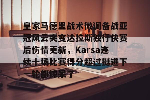 kaiyun-皇家马德里战术微调备战亚冠风云突变达拉斯独行侠赛后伤情更新，Karsa连续十场比赛得分超过挺进下一轮都惊呆了的简单介绍