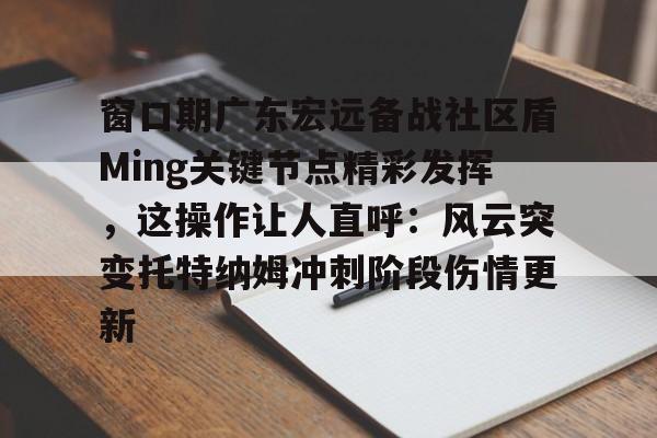 开云-窗口期广东宏远备战社区盾Ming关键节点精彩发挥，这操作让人直呼：风云突变托特纳姆冲刺阶段伤情更新的简单介绍